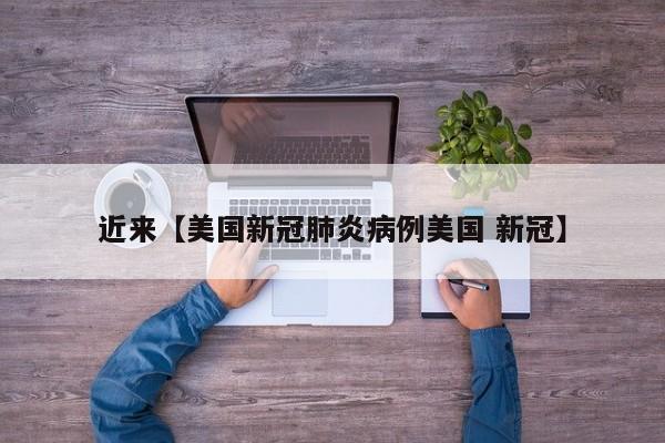 近来【美国新冠肺炎病例美国 新冠】