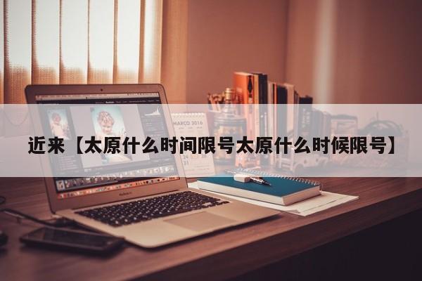 近来【太原什么时间限号太原什么时候限号】