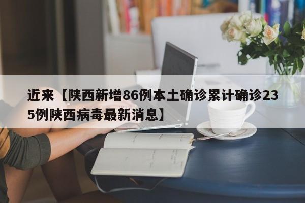 近来【陕西新增86例本土确诊累计确诊235例陕西病毒最新消息】