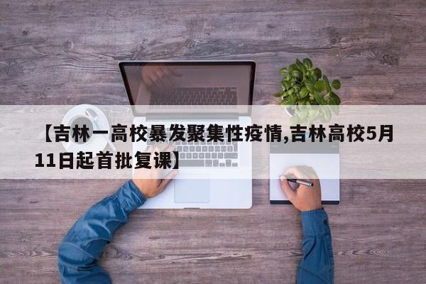 【吉林一高校暴发聚集性疫情,吉林高校5月11日起首批复课】