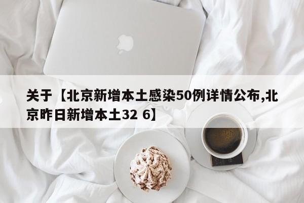 关于【北京新增本土感染50例详情公布,北京昨日新增本土32 6】