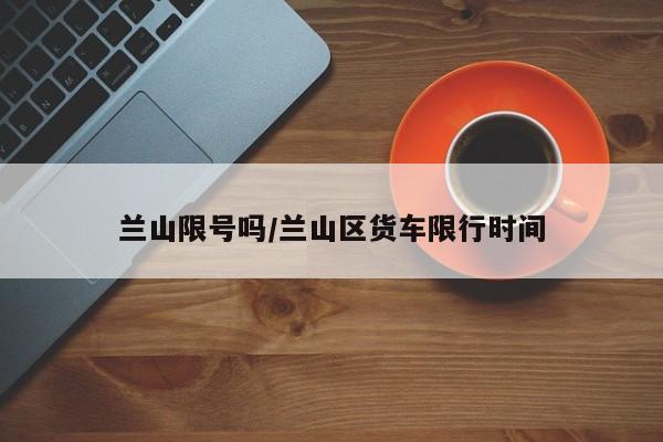 兰山限号吗/兰山区货车限行时间