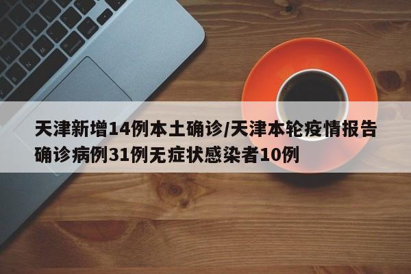 天津新增14例本土确诊/天津本轮疫情报告确诊病例31例无症状感染者10例