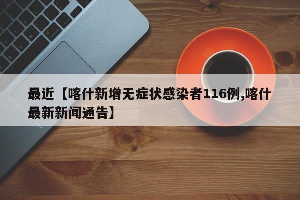 最近【喀什新增无症状感染者116例,喀什最新新闻通告】