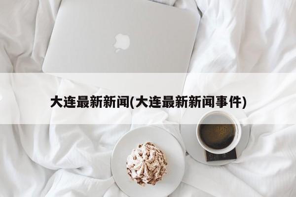 大连最新新闻(大连最新新闻事件)