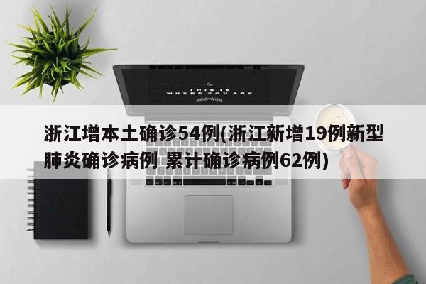 浙江增本土确诊54例(浙江新增19例新型肺炎确诊病例 累计确诊病例62例)