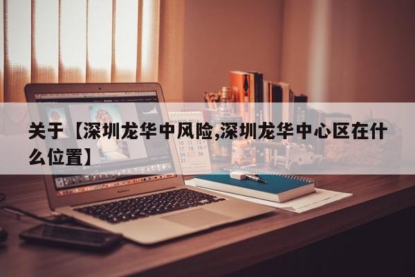 关于【深圳龙华中风险,深圳龙华中心区在什么位置】