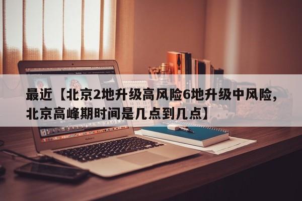 最近【北京2地升级高风险6地升级中风险,北京高峰期时间是几点到几点】