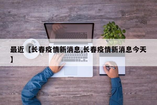 最近【长春疫情新消息,长春疫情新消息今天】