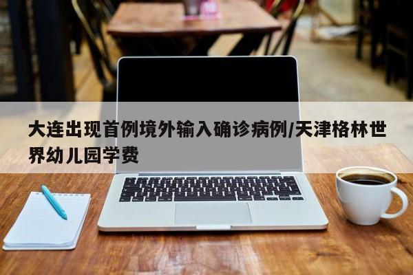 大连出现首例境外输入确诊病例/天津格林世界幼儿园学费