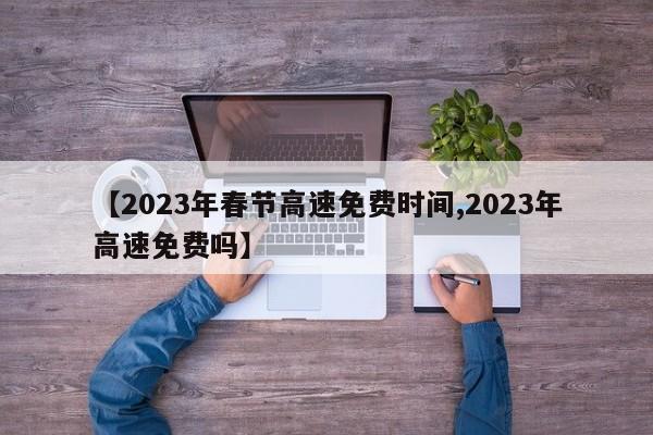 【2023年春节高速免费时间,2023年高速免费吗】