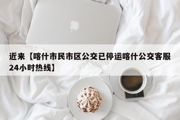 近来【喀什市民市区公交已停运喀什公交客服24小时热线】
