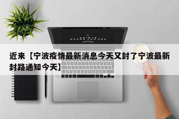 近来【宁波疫情最新消息今天又封了宁波最新封路通知今天】