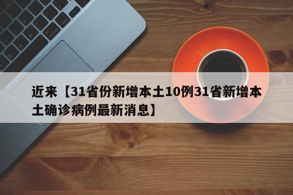 近来【31省份新增本土10例31省新增本土确诊病例最新消息】