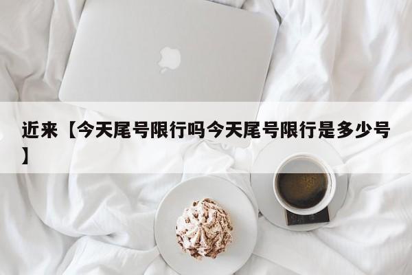 近来【今天尾号限行吗今天尾号限行是多少号】
