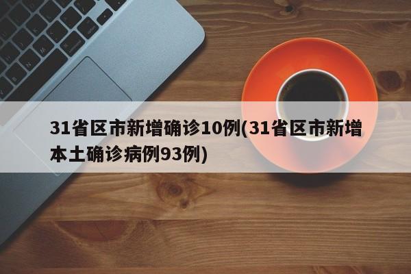 31省区市新增确诊10例(31省区市新增本土确诊病例93例)