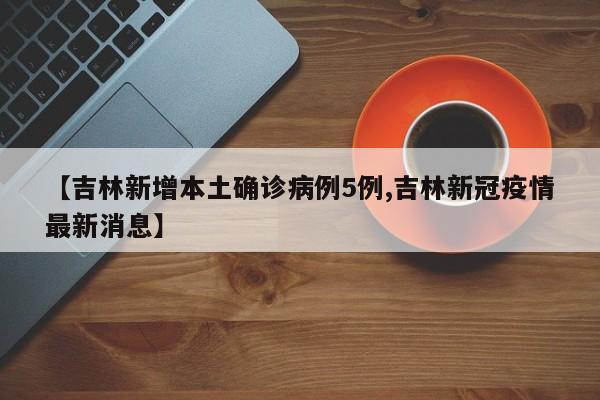 【吉林新增本土确诊病例5例,吉林新冠疫情最新消息】