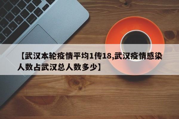 【武汉本轮疫情平均1传18,武汉疫情感染人数占武汉总人数多少】