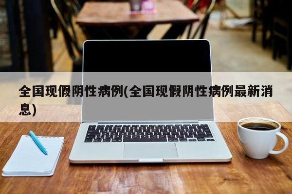 全国现假阴性病例(全国现假阴性病例最新消息)