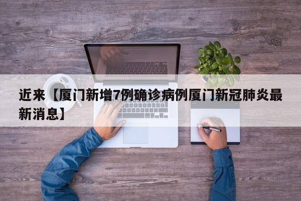 近来【厦门新增7例确诊病例厦门新冠肺炎最新消息】