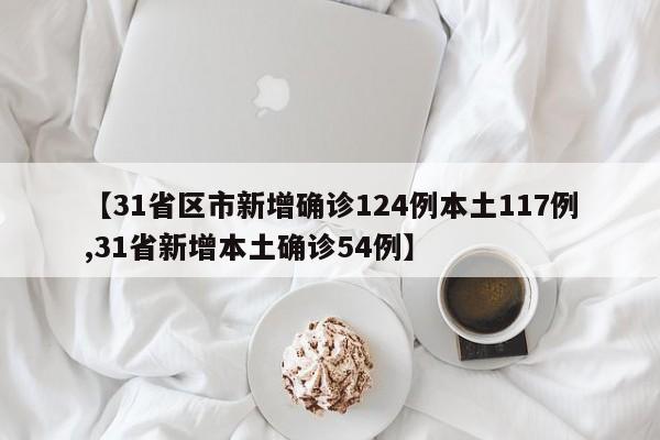 【31省区市新增确诊124例本土117例,31省新增本土确诊54例】