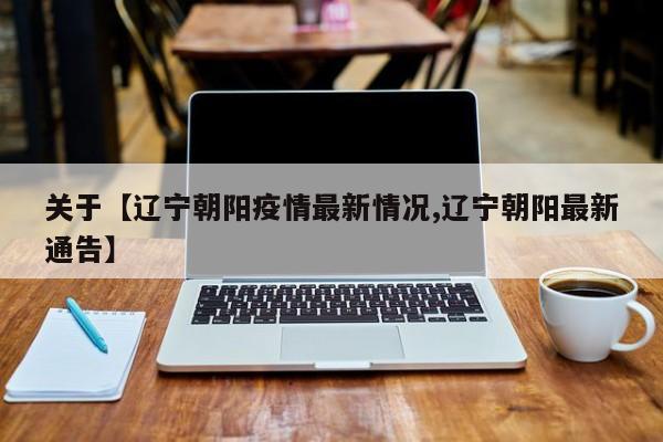 关于【辽宁朝阳疫情最新情况,辽宁朝阳最新通告】