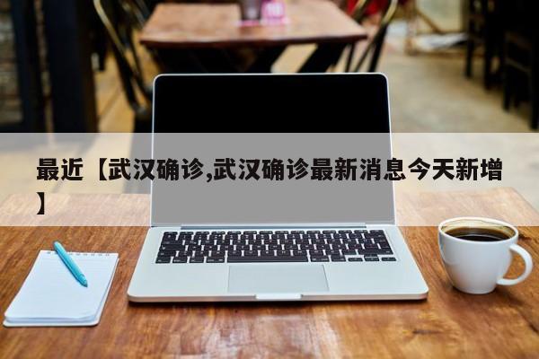 最近【武汉确诊,武汉确诊最新消息今天新增】