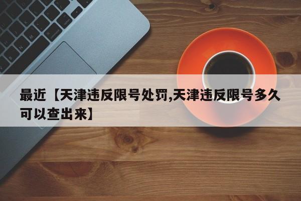 最近【天津违反限号处罚,天津违反限号多久可以查出来】