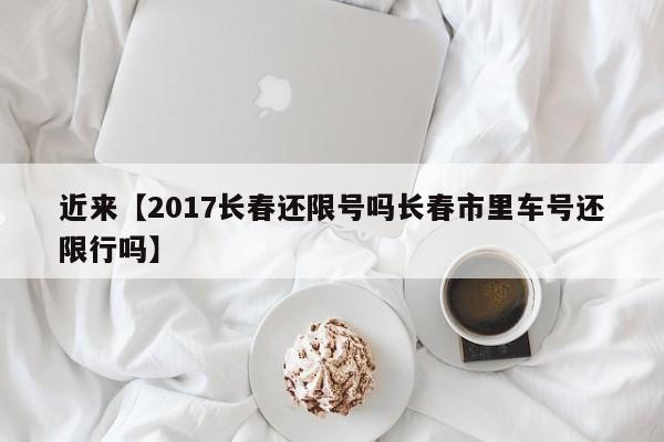 近来【2017长春还限号吗长春市里车号还限行吗】