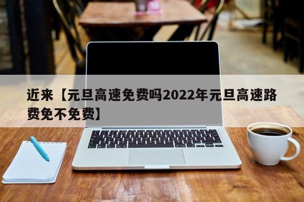 近来【元旦高速免费吗2022年元旦高速路费免不免费】