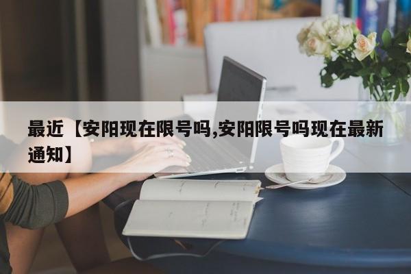 最近【安阳现在限号吗,安阳限号吗现在最新通知】