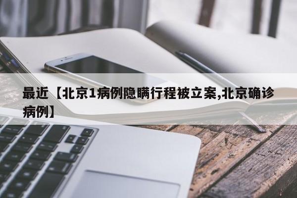 最近【北京1病例隐瞒行程被立案,北京确诊病例】