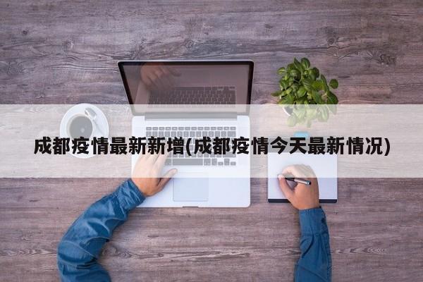 成都疫情最新新增(成都疫情今天最新情况)