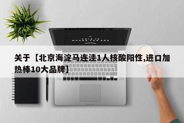 关于【北京海淀马连洼1人核酸阳性,进口加热棒10大品牌】