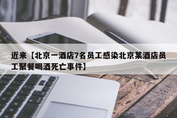 近来【北京一酒店7名员工感染北京某酒店员工聚餐喝酒死亡事件】