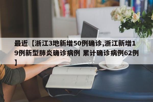 最近【浙江3地新增50例确诊,浙江新增19例新型肺炎确诊病例 累计确诊病例62例】