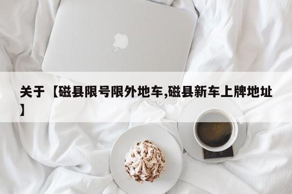 关于【磁县限号限外地车,磁县新车上牌地址】