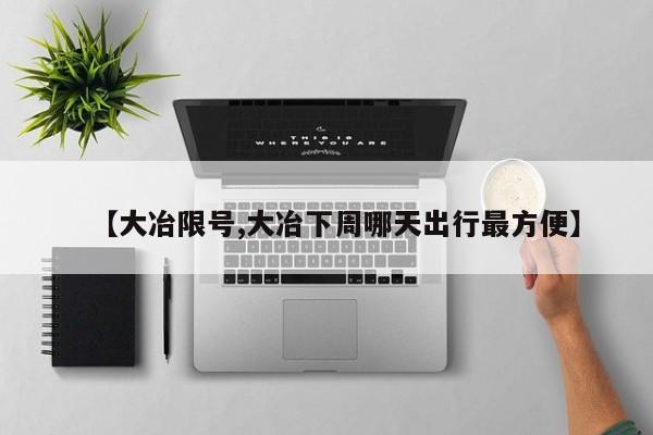 【大冶限号,大冶下周哪天出行最方便】