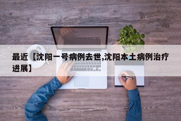 最近【沈阳一号病例去世,沈阳本土病例治疗进展】