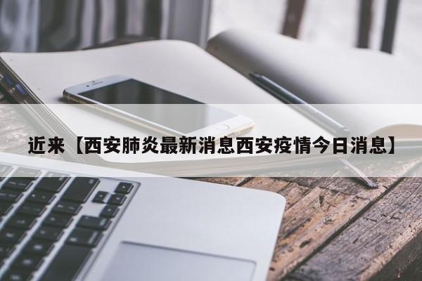 近来【西安肺炎最新消息西安疫情今日消息】