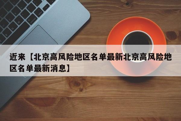 近来【北京高风险地区名单最新北京高风险地区名单最新消息】