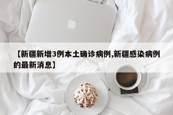 【新疆新增3例本土确诊病例,新疆感染病例的最新消息】