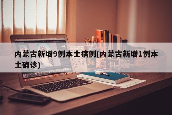 内蒙古新增9例本土病例(内蒙古新增1例本土确诊)
