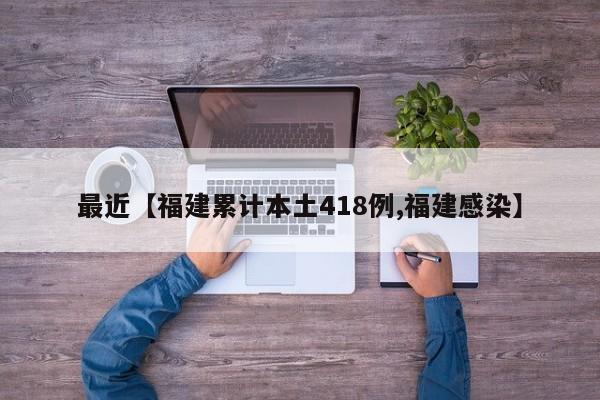 最近【福建累计本土418例,福建感染】