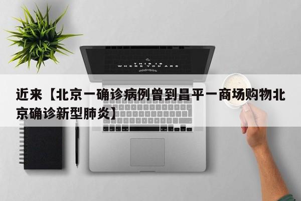 近来【北京一确诊病例曾到昌平一商场购物北京确诊新型肺炎】