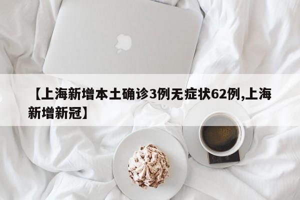 【上海新增本土确诊3例无症状62例,上海新增新冠】