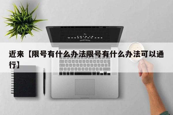 近来【限号有什么办法限号有什么办法可以通行】