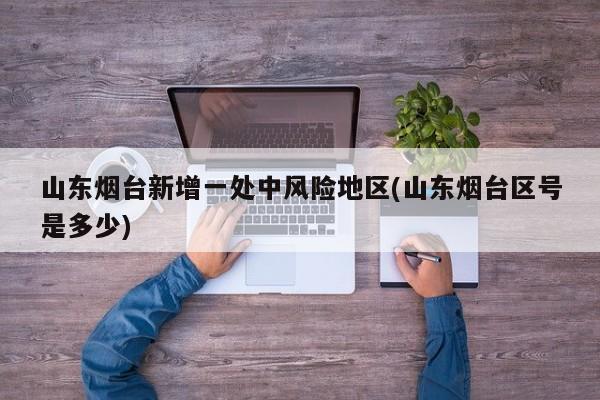 山东烟台新增一处中风险地区(山东烟台区号是多少)