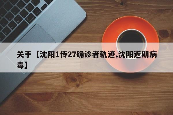 关于【沈阳1传27确诊者轨迹,沈阳近期病毒】