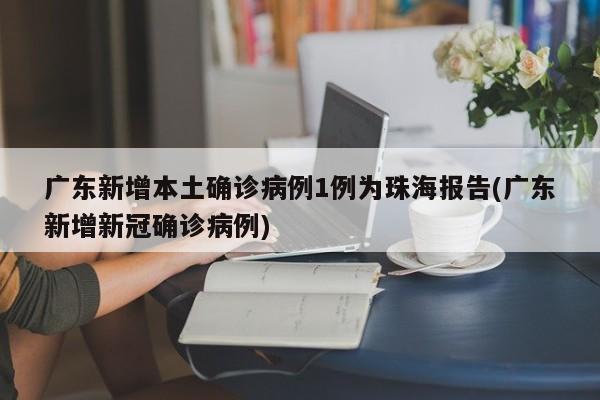 广东新增本土确诊病例1例为珠海报告(广东新增新冠确诊病例)